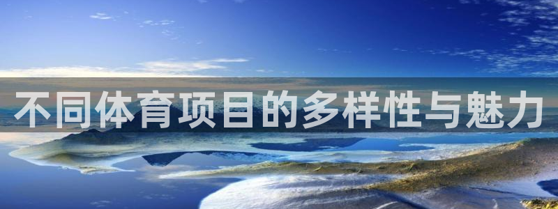 oety欧亿体育官网下载平台APP:不同体育项目的多样性与魅